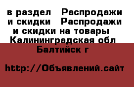  в раздел : Распродажи и скидки » Распродажи и скидки на товары . Калининградская обл.,Балтийск г.